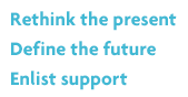 Rethink the present
Define the future
 Enlist support